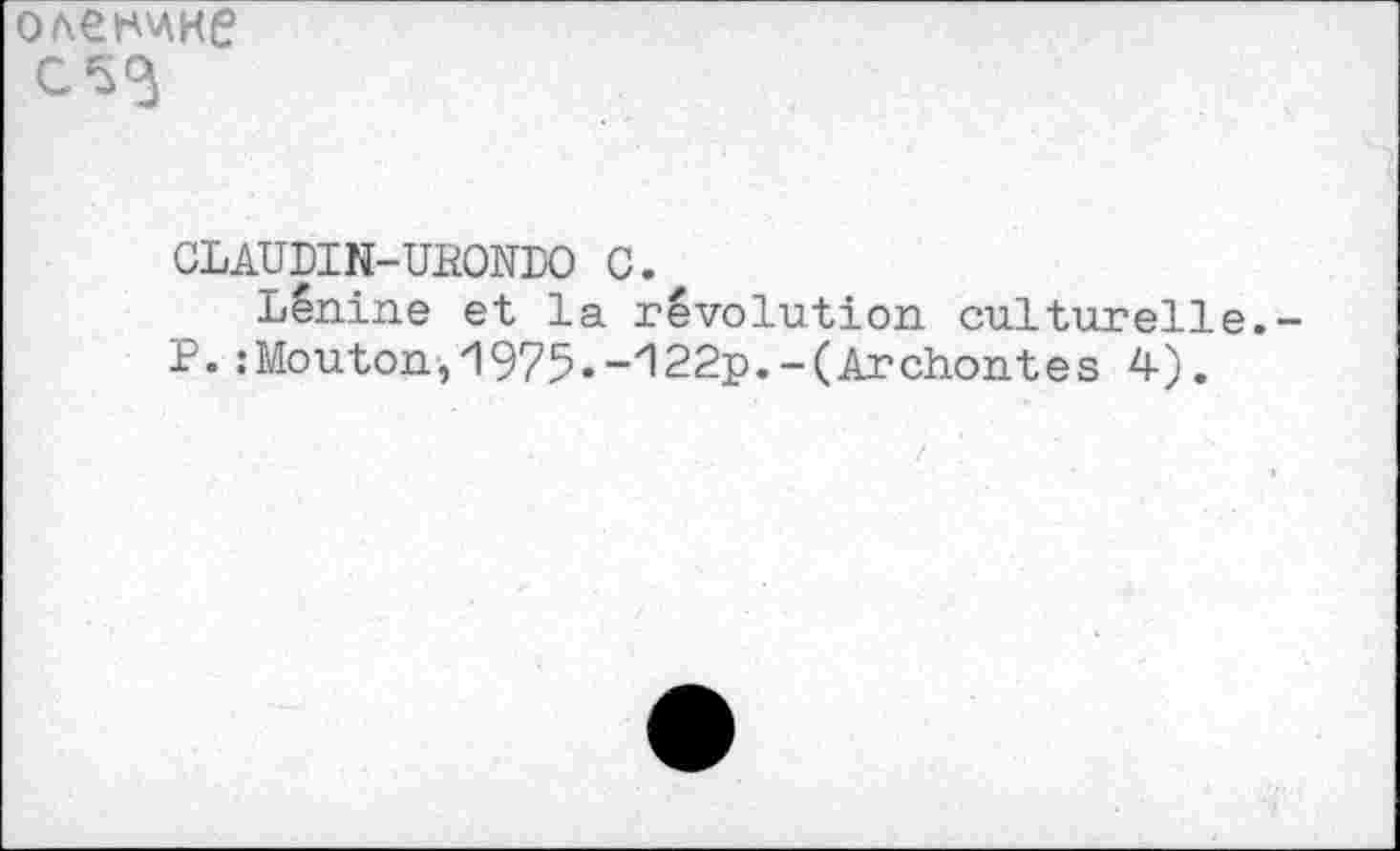 ﻿OACH'AHe
CLAUDIN-UEONDO G.
Lénine et la révolution culturell P. : Mouton, 'l 975 •-''122p.-(Archonte s 4).